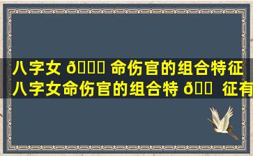 八字女 🕊 命伤官的组合特征（八字女命伤官的组合特 🐠 征有哪些）